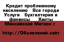 Кредит проблемному населению - Все города Услуги » Бухгалтерия и финансы   . Ханты-Мансийский,Мегион г.